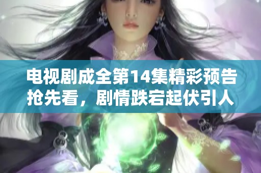 电视剧成全第14集精彩预告抢先看，剧情跌宕起伏引人入胜