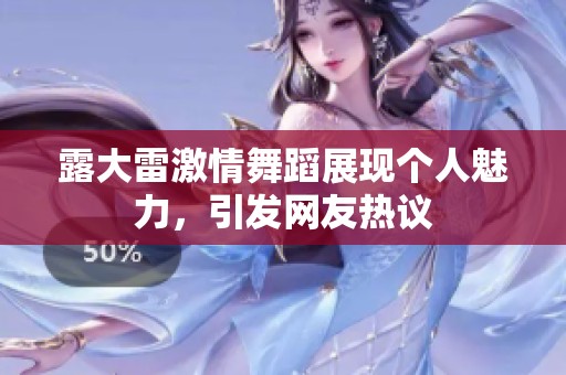 露大雷激情舞蹈展现个人魅力，引发网友热议