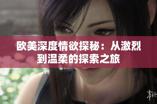 欧美深度情欲探秘：从激烈到温柔的探索之旅