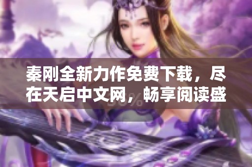秦刚全新力作免费下载，尽在天启中文网，畅享阅读盛宴
