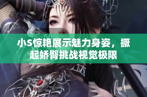 小S惊艳展示魅力身姿，撅起娇臀挑战视觉极限