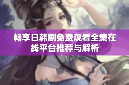 畅享日韩剧免费观看全集在线平台推荐与解析