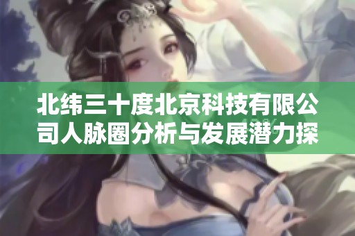 北纬三十度北京科技有限公司人脉圈分析与发展潜力探讨