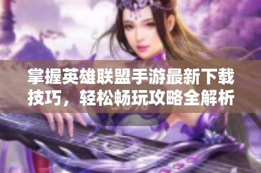 掌握英雄联盟手游最新下载技巧，轻松畅玩攻略全解析