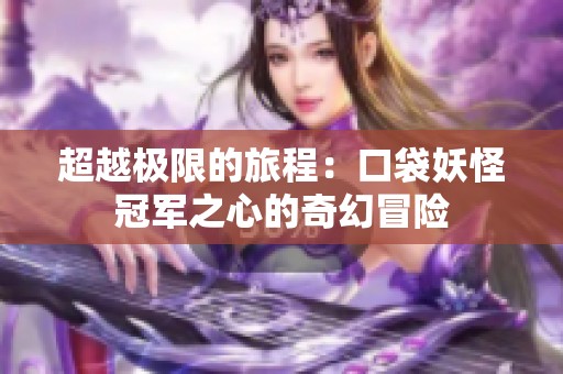 超越极限的旅程：口袋妖怪冠军之心的奇幻冒险