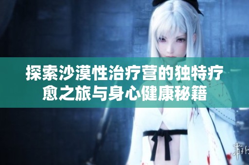 探索沙漠性治疗营的独特疗愈之旅与身心健康秘籍
