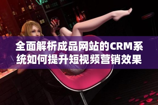 全面解析成品网站的CRM系统如何提升短视频营销效果
