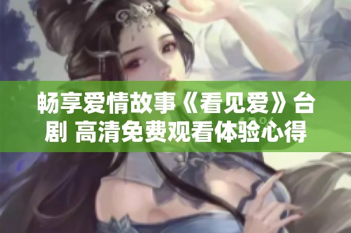 畅享爱情故事《看见爱》台剧 高清免费观看体验心得与观影指南