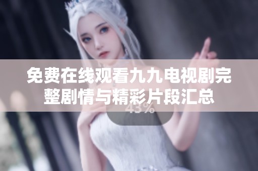 免费在线观看九九电视剧完整剧情与精彩片段汇总