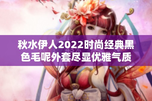 秋水伊人2022时尚经典黑色毛呢外套尽显优雅气质