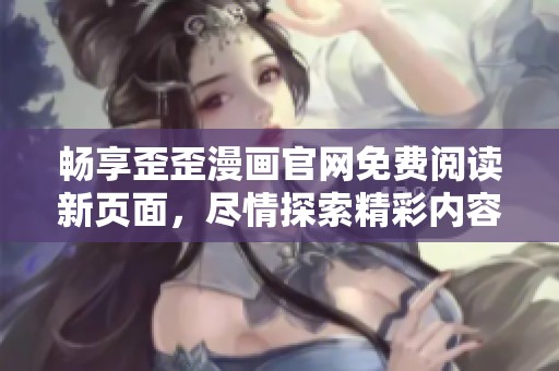 畅享歪歪漫画官网免费阅读新页面，尽情探索精彩内容