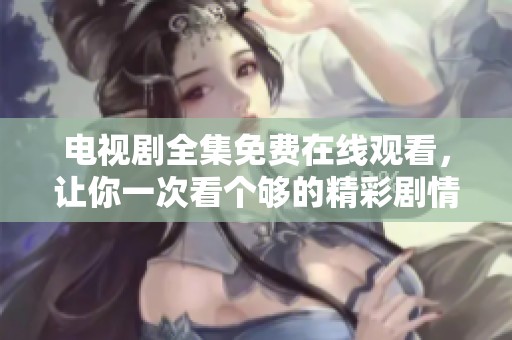 电视剧全集免费在线观看，让你一次看个够的精彩剧情！