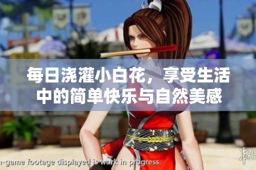 每日浇灌小白花，享受生活中的简单快乐与自然美感