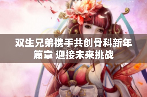双生兄弟携手共创骨科新年篇章 迎接未来挑战