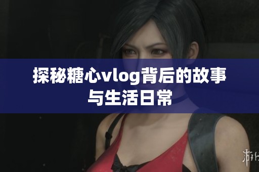 探秘糖心vlog背后的故事与生活日常
