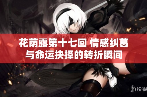 花荫露第十七回 情感纠葛与命运抉择的转折瞬间