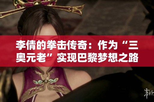 李倩的拳击传奇：作为“三奥元老”实现巴黎梦想之路