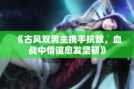 《古风双男主携手抗敌，血战中情谊愈发坚韧》