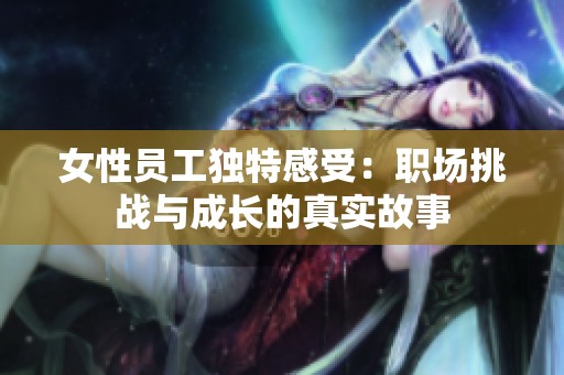 女性员工独特感受：职场挑战与成长的真实故事