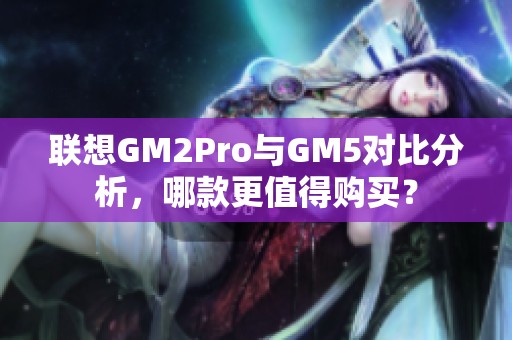 联想GM2Pro与GM5对比分析，哪款更值得购买？