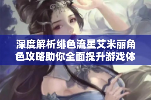 深度解析绯色流星艾米丽角色攻略助你全面提升游戏体验