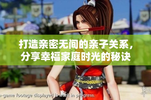 打造亲密无间的亲子关系，分享幸福家庭时光的秘诀