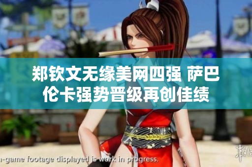 郑钦文无缘美网四强 萨巴伦卡强势晋级再创佳绩