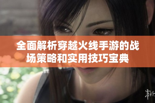 全面解析穿越火线手游的战场策略和实用技巧宝典