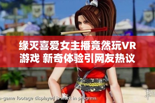 缘灭喜爱女主播竟然玩VR游戏 新奇体验引网友热议