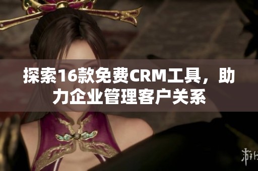 探索16款免费CRM工具，助力企业管理客户关系