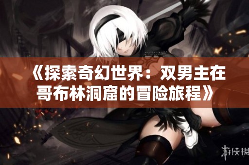 《探索奇幻世界：双男主在哥布林洞窟的冒险旅程》