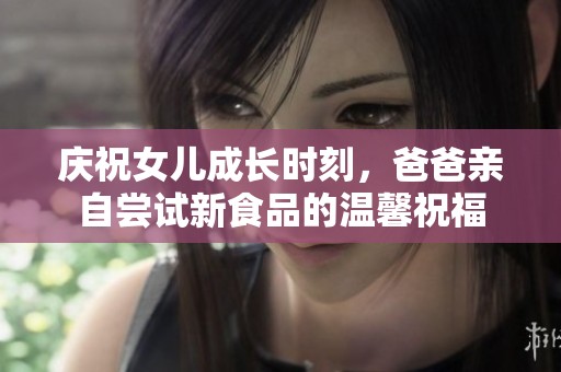 庆祝女儿成长时刻，爸爸亲自尝试新食品的温馨祝福