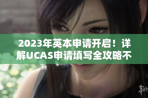 2023年英本申请开启！详解UCAS申请填写全攻略不可错过！