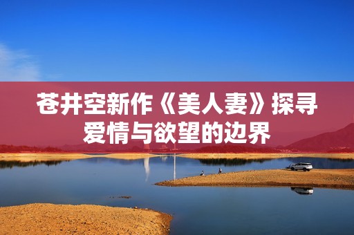 苍井空新作《美人妻》探寻爱情与欲望的边界