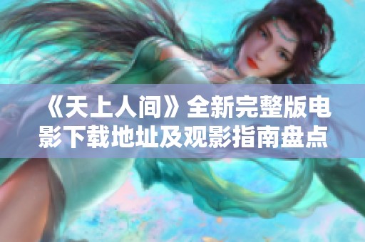 《天上人间》全新完整版电影下载地址及观影指南盘点