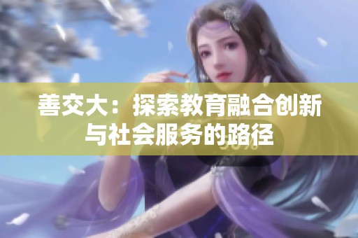 善交大：探索教育融合创新与社会服务的路径