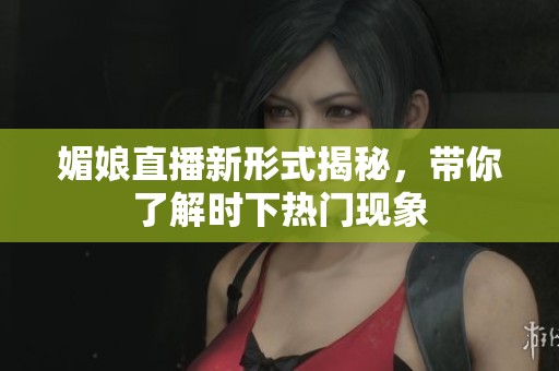 媚娘直播新形式揭秘，带你了解时下热门现象