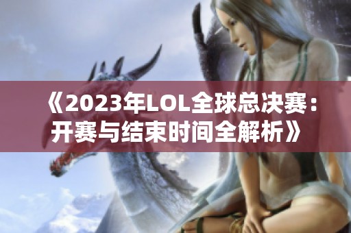 《2023年LOL全球总决赛：开赛与结束时间全解析》