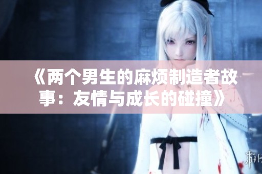 《两个男生的麻烦制造者故事：友情与成长的碰撞》