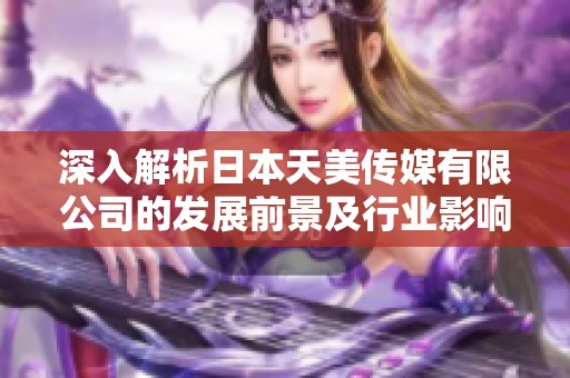 深入解析日本天美传媒有限公司的发展前景及行业影响力