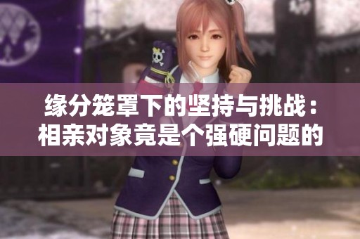 缘分笼罩下的坚持与挑战：相亲对象竟是个强硬问题的学生