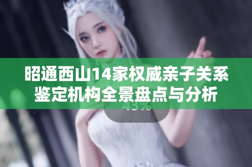 昭通西山14家权威亲子关系鉴定机构全景盘点与分析