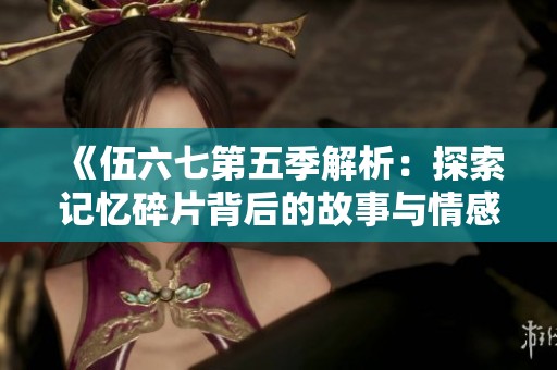 《伍六七第五季解析：探索记忆碎片背后的故事与情感》