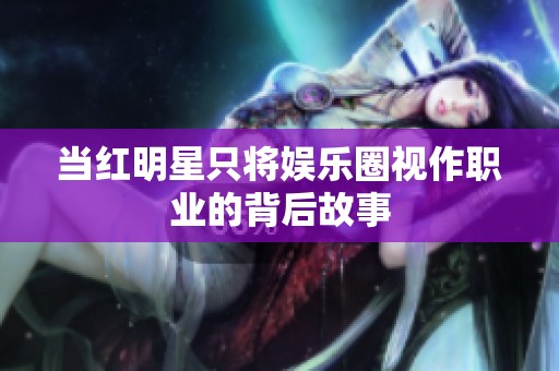 当红明星只将娱乐圈视作职业的背后故事