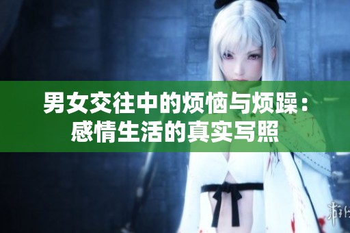 男女交往中的烦恼与烦躁：感情生活的真实写照