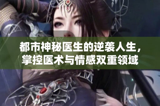 都市神秘医生的逆袭人生，掌控医术与情感双重领域