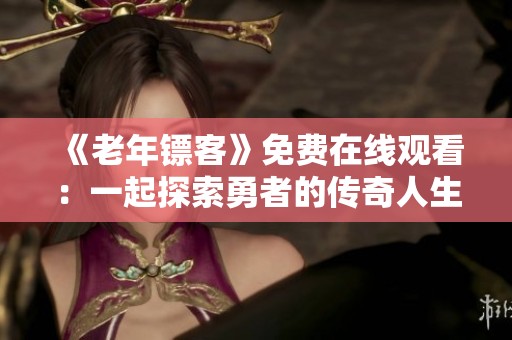 《老年镖客》免费在线观看：一起探索勇者的传奇人生与挑战