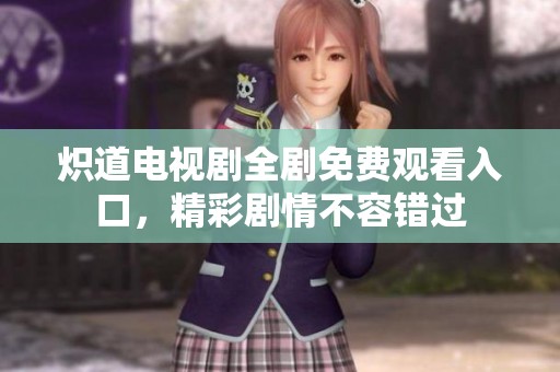 炽道电视剧全剧免费观看入口，精彩剧情不容错过