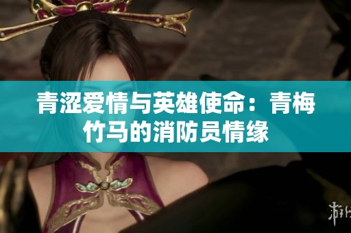 青涩爱情与英雄使命：青梅竹马的消防员情缘