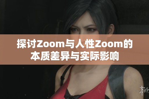 探讨Zoom与人性Zoom的本质差异与实际影响
